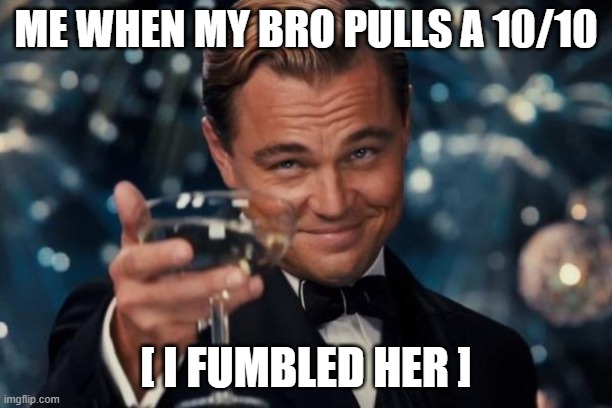 Leonardo Dicaprio Cheers Meme | ME WHEN MY BRO PULLS A 10/10; [ I FUMBLED HER ] | image tagged in memes,leonardo dicaprio cheers | made w/ Imgflip meme maker