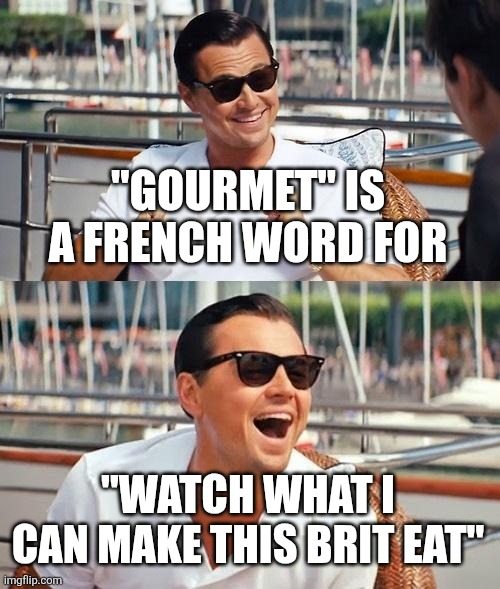 Leonardo Dicaprio Wolf Of Wall Street Meme | "GOURMET" IS A FRENCH WORD FOR; "WATCH WHAT I CAN MAKE THIS BRIT EAT" | image tagged in memes,leonardo dicaprio wolf of wall street | made w/ Imgflip meme maker
