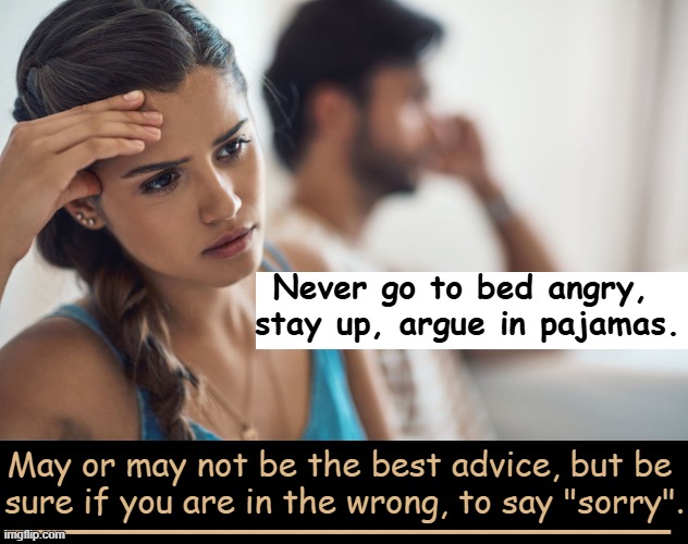 You won't always agree on EVERYTHING! Try to compromise! | Never go to bed angry, 
stay up, argue in pajamas. May or may not be the best advice, but be 
sure if you are in the wrong, to say "sorry". __________________ | image tagged in never forget,the love you have,compromise,respect,we are not the same,forgiveness | made w/ Imgflip meme maker