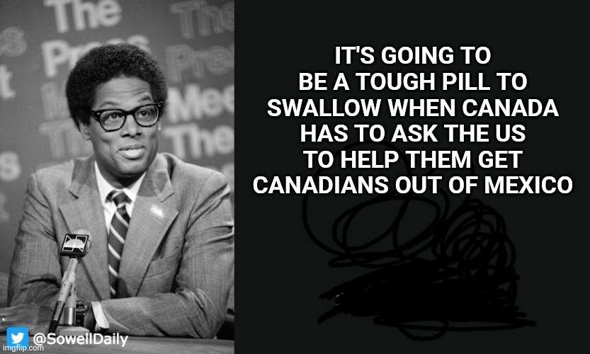 Mexico ---> the "preferred trading partner" for the elbows people | IT'S GOING TO BE A TOUGH PILL TO SWALLOW WHEN CANADA HAS TO ASK THE US TO HELP THEM GET CANADIANS OUT OF MEXICO | image tagged in thomas sowell,canada,mexico,meanwhile in canada,elbow | made w/ Imgflip meme maker