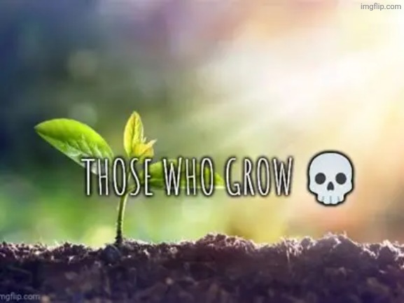 image tagged in those who grow | made w/ Imgflip meme maker