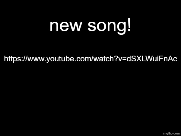 please listen to it :3 | new song! https://www.youtube.com/watch?v=dSXLWuiFnAc | made w/ Imgflip meme maker