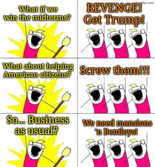 Libtards plan to "save democracy"! | What if we win the midterms? REVENGE! 
Get Trump! What about helping American citizens? Screw them!!! So... Business as usual? We need mansions 'n Bentleys! | image tagged in memes,what do we want 3 | made w/ Imgflip meme maker