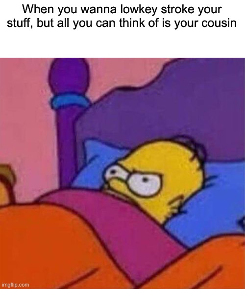 bruhhhj | When you wanna lowkey stroke your stuff, but all you can think of is your cousin | image tagged in angry homer simpson in bed | made w/ Imgflip meme maker