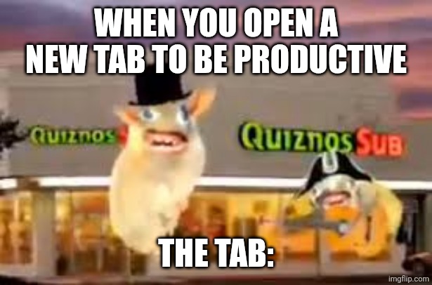 Listen while you work | WHEN YOU OPEN A NEW TAB TO BE PRODUCTIVE; THE TAB: | image tagged in the quiznos subs | made w/ Imgflip meme maker