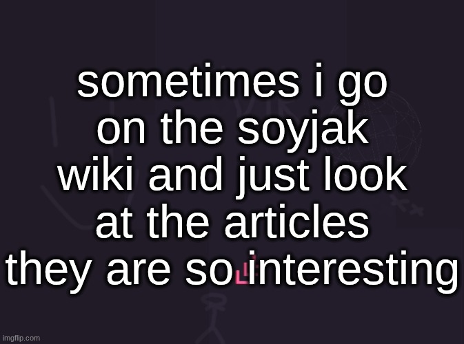 i feel like everytime im on there i know less than i did before | sometimes i go on the soyjak wiki and just look at the articles they are so interesting | image tagged in vik's image | made w/ Imgflip meme maker