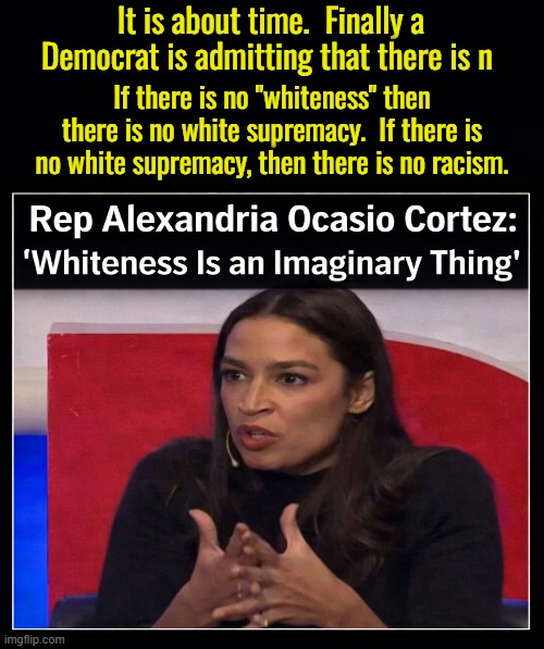 I am so happy that the left's obsession with skin color is finally over.  Now we can just go on with our lives. | It is about time.  Finally a Democrat is admitting that there is n; If there is no "whiteness" then there is no white supremacy.  If there is no white supremacy, then there is no racism. | image tagged in the only racism in this country comes from the left | made w/ Imgflip meme maker
