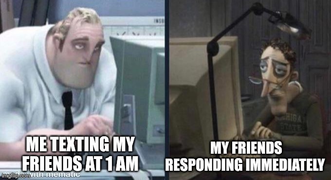 tired pc men | MY FRIENDS RESPONDING IMMEDIATELY; ME TEXTING MY FRIENDS AT 1 AM | image tagged in tired pc men | made w/ Imgflip meme maker