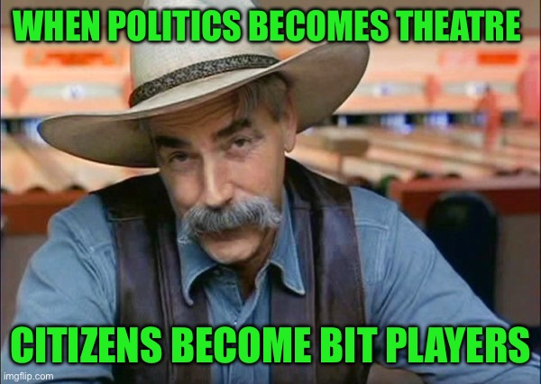 Sam Elliott special kind of stupid | WHEN POLITICS BECOMES THEATRE; CITIZENS BECOME BIT PLAYERS | image tagged in sam elliott special kind of stupid | made w/ Imgflip meme maker