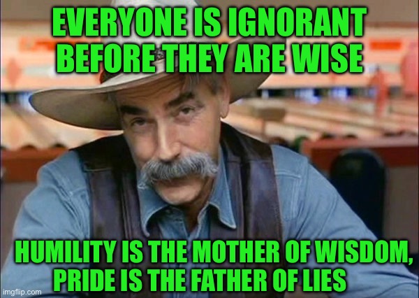 Sam Elliott special kind of stupid | EVERYONE IS IGNORANT BEFORE THEY ARE WISE; HUMILITY IS THE MOTHER OF WISDOM,  PRIDE IS THE FATHER OF LIES | image tagged in sam elliott special kind of stupid | made w/ Imgflip meme maker