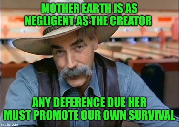 Sam Elliott special kind of stupid | MOTHER EARTH IS AS NEGLIGENT AS THE CREATOR; ANY DEFERENCE DUE HER MUST PROMOTE OUR OWN SURVIVAL | image tagged in sam elliott special kind of stupid | made w/ Imgflip meme maker