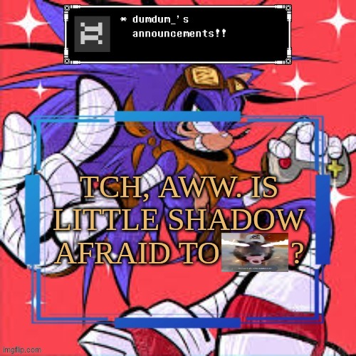 ass | TCH, AWW. IS LITTLE SHADOW AFRAID TO         ? | image tagged in ass | made w/ Imgflip meme maker