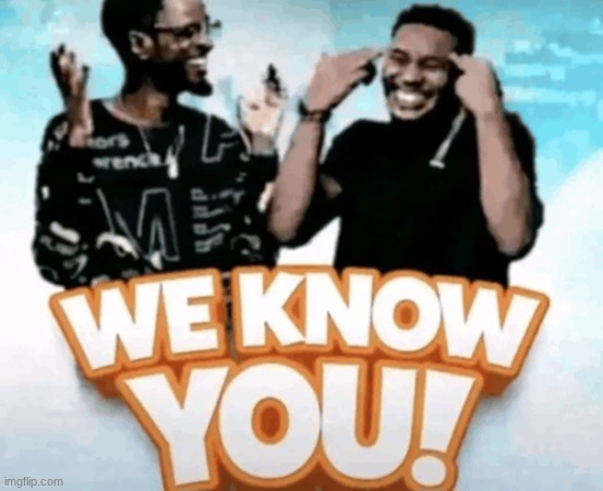 We know you! | image tagged in we know you | made w/ Imgflip meme maker
