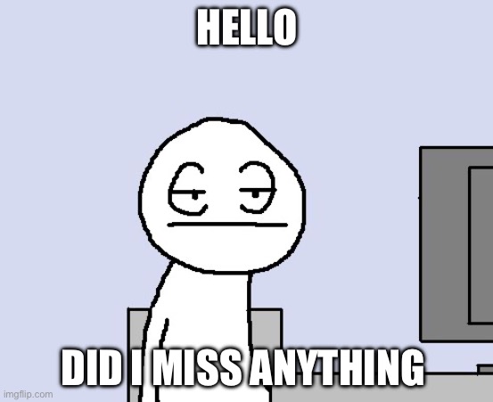 Hi | HELLO; DID I MISS ANYTHING | image tagged in bored of this crap | made w/ Imgflip meme maker