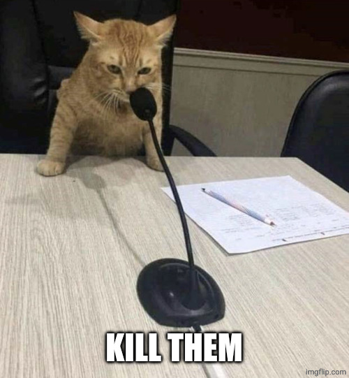 KILL THEM | image tagged in cat saying would into microphone template | made w/ Imgflip meme maker