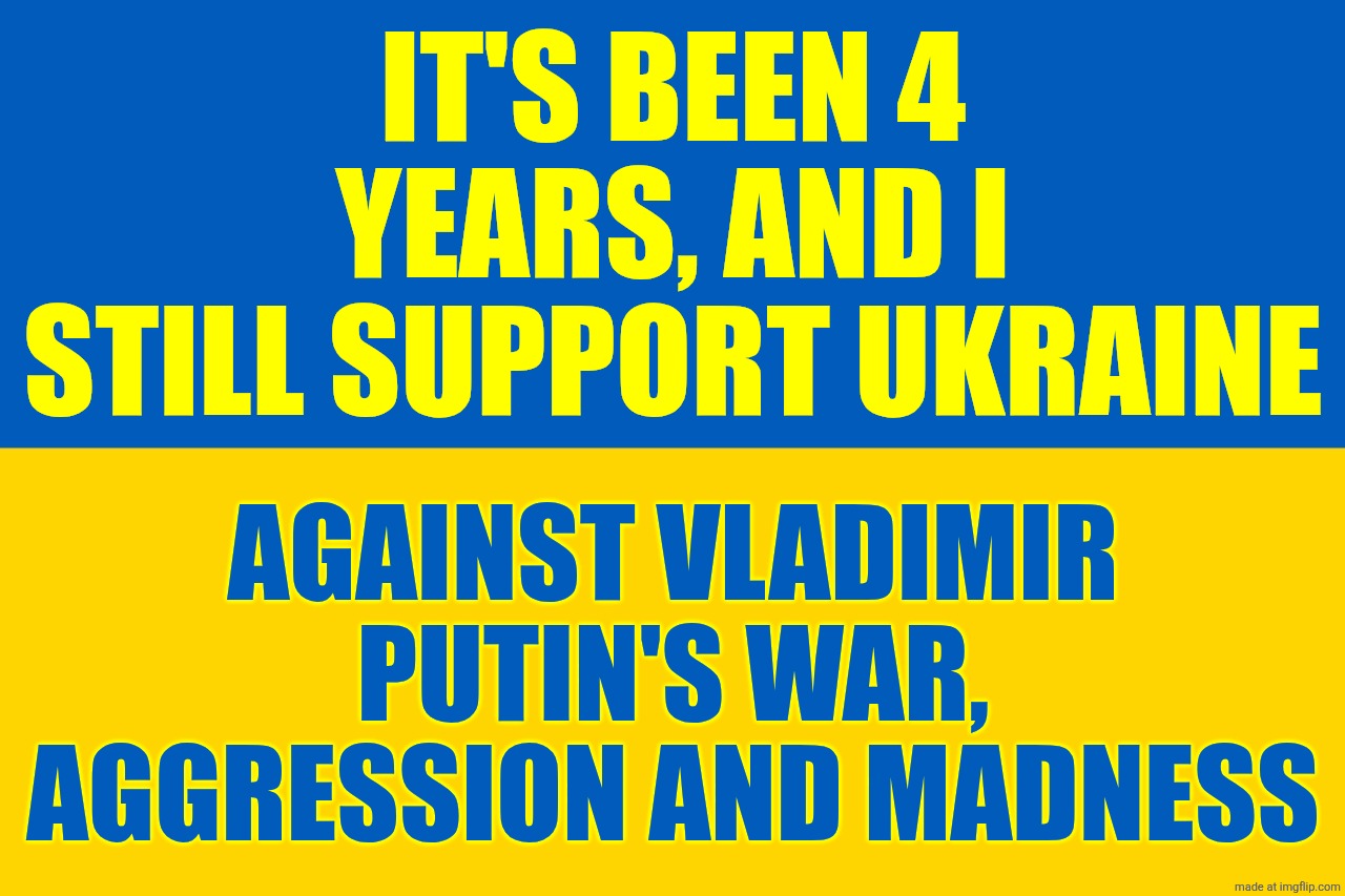 Glory to Ukraine. Glory to the Heroes | IT'S BEEN 4 YEARS, AND I STILL SUPPORT UKRAINE; AGAINST VLADIMIR PUTIN'S WAR, AGGRESSION AND MADNESS | image tagged in ukraine flag,ukraine,vladimir putin,war | made w/ Imgflip meme maker