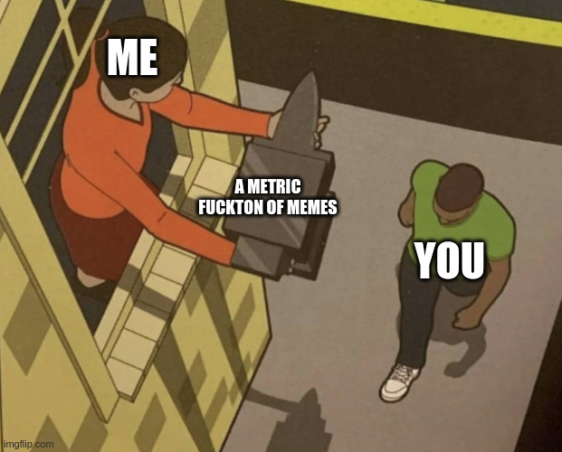 Meme Dump | ME; A METRIC FUCKTON OF MEMES; YOU | image tagged in anvil infodump,memes,sharing,oversharing,info dump | made w/ Imgflip meme maker