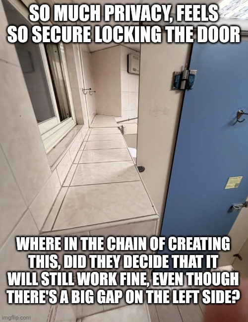 Design fails | SO MUCH PRIVACY, FEELS SO SECURE LOCKING THE DOOR; WHERE IN THE CHAIN OF CREATING THIS, DID THEY DECIDE THAT IT WILL STILL WORK FINE, EVEN THOUGH THERE'S A BIG GAP ON THE LEFT SIDE? | image tagged in design fails | made w/ Imgflip meme maker