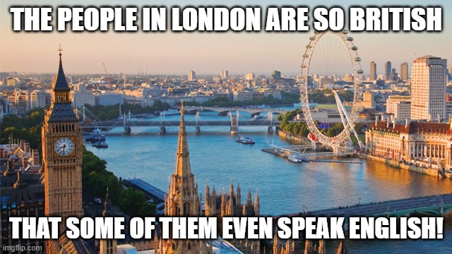 Sad but true | THE PEOPLE IN LONDON ARE SO BRITISH; THAT SOME OF THEM EVEN SPEAK ENGLISH! | image tagged in london,uk,immigration,illegal immigration,islam | made w/ Imgflip meme maker