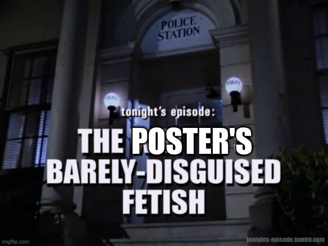 The Poster's Barely-Disguised Fetish | POSTER'S | image tagged in tonight's episode the writer's barely-disguised fetish | made w/ Imgflip meme maker