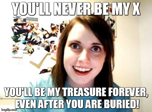 Overly Attached Girlfriend Meme | YOU'LL NEVER BE MY X YOU'LL BE MY TREASURE FOREVER, EVEN AFTER YOU ARE BURIED! | image tagged in memes,overly attached girlfriend | made w/ Imgflip meme maker