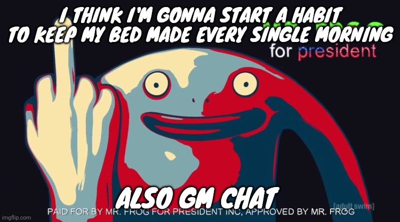 Mr, frog for president | I THINK I'M GONNA START A HABIT TO KEEP MY BED MADE EVERY SINGLE MORNING; ALSO GM CHAT | image tagged in mr frog for president | made w/ Imgflip meme maker