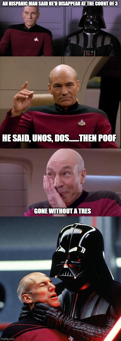 Without a tres | AN HISPANIC MAN SAID HE'D DISAPPEAR AT THE COUNT OF 3; HE SAID, UNOS, DOS......THEN POOF; GONE WITHOUT A TRES | image tagged in picard vader,picard make it so,picard oops,vader picard | made w/ Imgflip meme maker