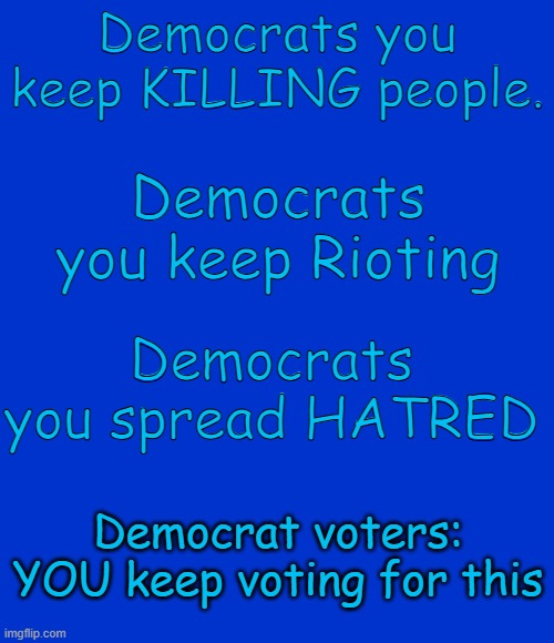 Democrat voters you support the violence | Democrats you keep KILLING people. Democrats you keep Rioting; Democrats you spread HATRED; Democrat voters: YOU keep voting for this | image tagged in blank blue - large,democrats,violence,voters | made w/ Imgflip meme maker