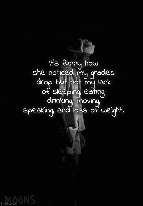 moons tyler temp | It's funny how she noticed my grades drop but not my lack of sleeping, eating, drinking, moving, speaking, and loss of weight. | image tagged in moons tyler temp | made w/ Imgflip meme maker