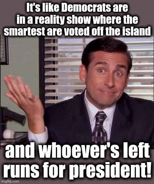 And the dumbest survivor is ... | It's like Democrats are in a reality show where the smartest are voted off the island; and whoever's left
runs for president! | image tagged in michael scott,memes,democrats,island,survivor,dumbest | made w/ Imgflip meme maker
