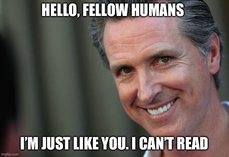 He’s running | HELLO, FELLOW HUMANS; I’M JUST LIKE YOU. I CANT READ | image tagged in gavin newsom,california,politics,political meme | made w/ Imgflip meme maker