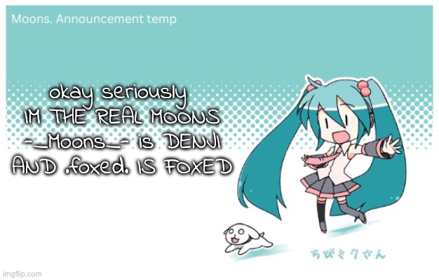 Moons. miku announcement temp | okay seriously 
IM THE REAL MOONS
-_Moons_- is DENJI
AND .foxed. IS FOXED | image tagged in moons miku announcement temp | made w/ Imgflip meme maker