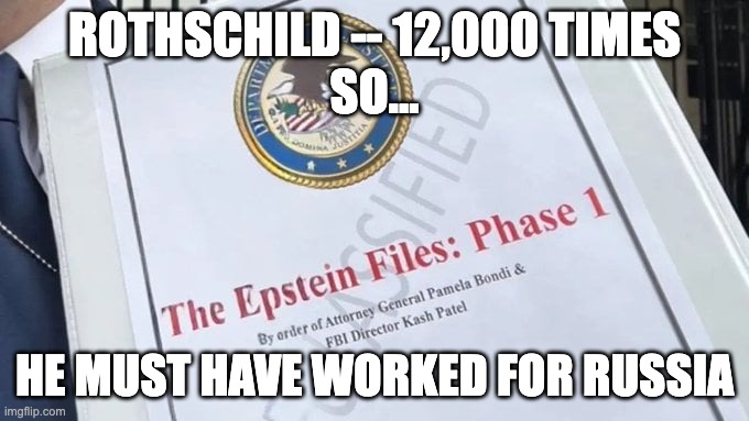 Epstein Files | ROTHSCHILD -- 12,000 TIMES
SO... HE MUST HAVE WORKED FOR RUSSIA | image tagged in epstein files | made w/ Imgflip meme maker