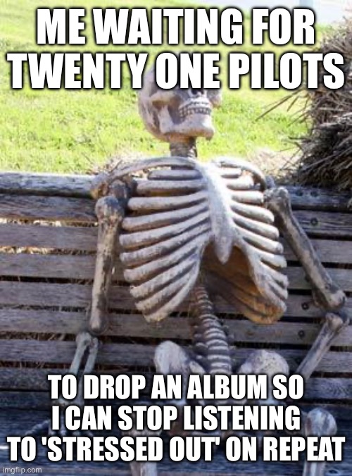 Waiting Skeleton | ME WAITING FOR TWENTY ONE PILOTS; TO DROP AN ALBUM SO I CAN STOP LISTENING TO 'STRESSED OUT' ON REPEAT | image tagged in memes,waiting skeleton | made w/ Imgflip meme maker