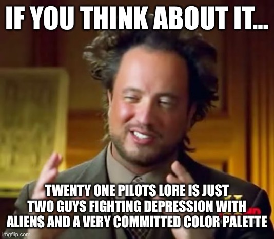Ancient Aliens Meme | IF YOU THINK ABOUT IT…; TWENTY ONE PILOTS LORE IS JUST TWO GUYS FIGHTING DEPRESSION WITH ALIENS AND A VERY COMMITTED COLOR PALETTE | image tagged in memes,ancient aliens | made w/ Imgflip meme maker