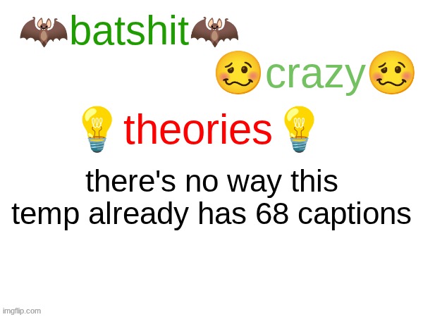 batshit crazy theories | there's no way this temp already has 68 captions | image tagged in batshit crazy theories | made w/ Imgflip meme maker