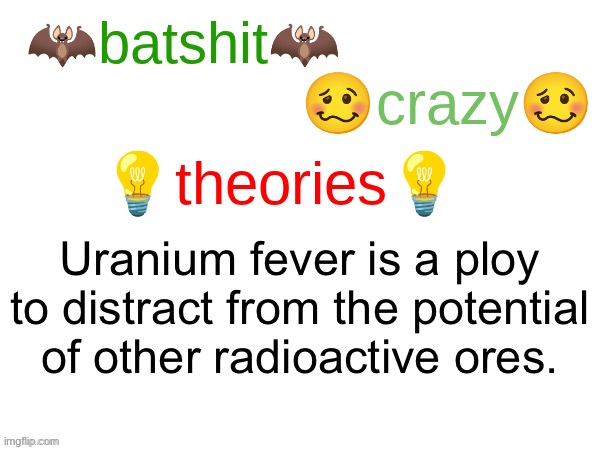 batshit crazy theories | Uranium fever is a ploy to distract from the potential of other radioactive ores. | image tagged in batshit crazy theories | made w/ Imgflip meme maker