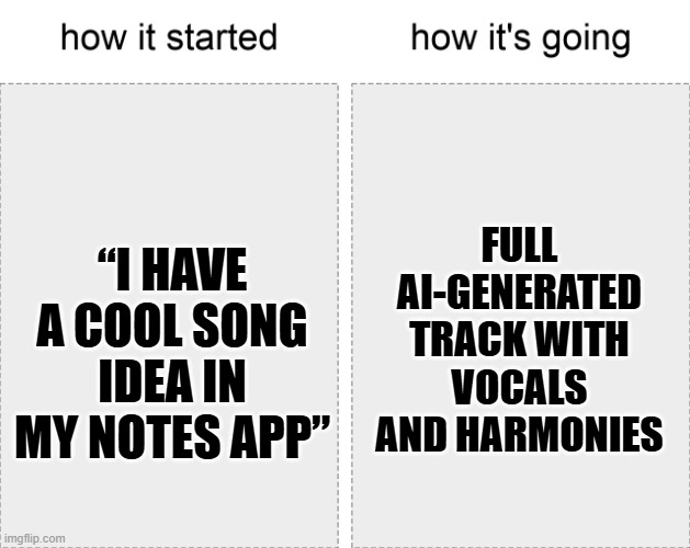 How it started vs how it's going | FULL AI-GENERATED TRACK WITH VOCALS AND HARMONIES; “I HAVE A COOL SONG IDEA IN MY NOTES APP” | image tagged in how it started vs how it's going | made w/ Imgflip meme maker