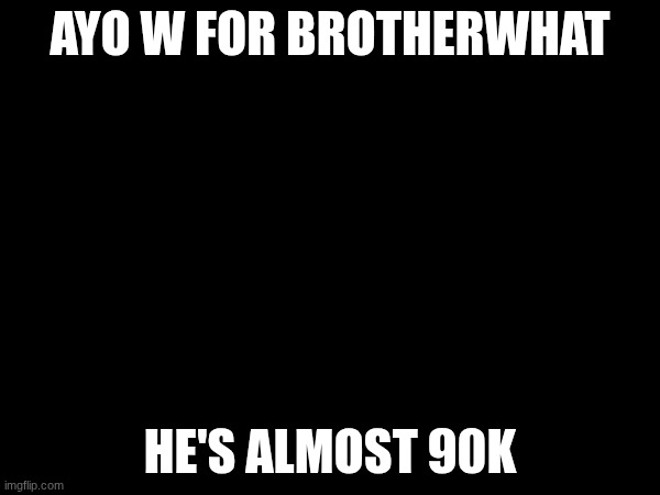 yes | AYO W FOR BROTHERWHAT; HE'S ALMOST 90K | image tagged in well yes but actually no,why are you reading the tags,stop reading the tags,unnecessary tags | made w/ Imgflip meme maker