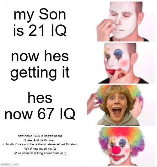Clown Applying Makeup Meme | my Son is 21 IQ; now hes getting it; hes now 67 IQ; now hes a 1000 iq knows about Nukes And he throwed 
to North Korea and He is the whatever Albert Einstein
*idk tf how much his IQ is* as what im talking about thats all :) | image tagged in memes,clown applying makeup | made w/ Imgflip meme maker