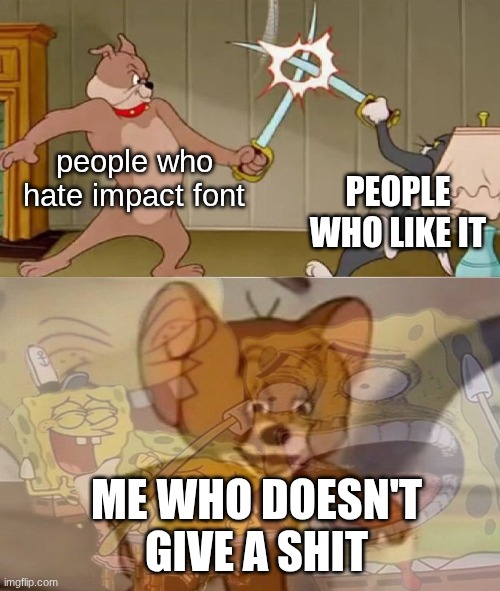 Tom and Jerry swordfight | people who hate impact font; PEOPLE WHO LIKE IT; ME WHO DOESN'T GIVE A SHIT | image tagged in tom and jerry swordfight | made w/ Imgflip meme maker