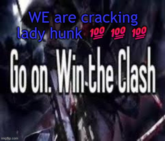 . | WE are cracking lady hunk 💯💯💯 | image tagged in go on win the clash | made w/ Imgflip meme maker
