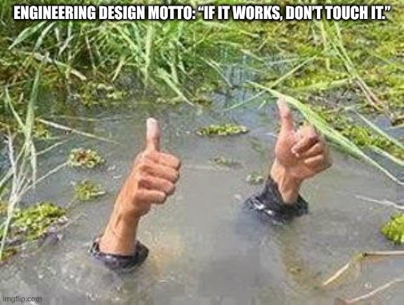 FLOODING THUMBS UP | ENGINEERING DESIGN MOTTO: “IF IT WORKS, DON’T TOUCH IT.” | image tagged in flooding thumbs up | made w/ Imgflip meme maker