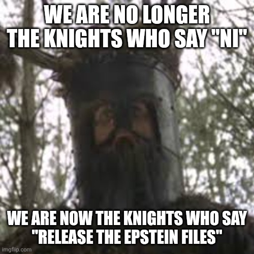 Knights who say "release the files" | WE ARE NO LONGER THE KNIGHTS WHO SAY "NI"; WE ARE NOW THE KNIGHTS WHO SAY
"RELEASE THE EPSTEIN FILES" | image tagged in knights who say ni | made w/ Imgflip meme maker