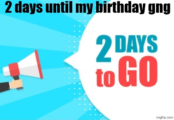 2 days! | image tagged in 2 days to go,2 days,happy birthday,public service announcement,msmg | made w/ Imgflip meme maker