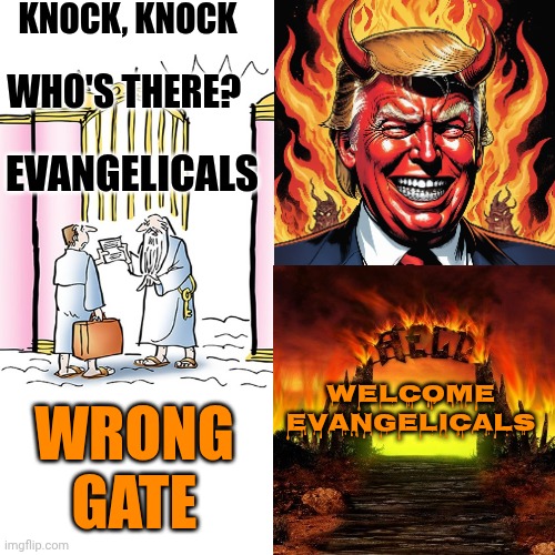 Evangelicals And Their Gargantuan Egos Are Going To Be Soo Disappointed | KNOCK, KNOCK; WHO'S THERE? EVANGELICALS; WRONG GATE; Welcome Evangelicals | image tagged in memes,maga,evangelicals,special kind of stupid,impeach trump,lock him up | made w/ Imgflip meme maker