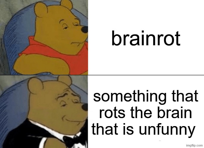 brainrot is just a unfunny meme that rots the brain | brainrot; something that rots the brain that is unfunny | image tagged in memes,tuxedo winnie the pooh | made w/ Imgflip meme maker