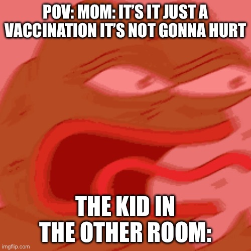 POV: MOM: IT’S IT JUST A VACCINATION IT’S NOT GONNA HURT; THE KID IN THE OTHER ROOM: | image tagged in pepe the frog,screaming,memes,funny,needles | made w/ Imgflip meme maker