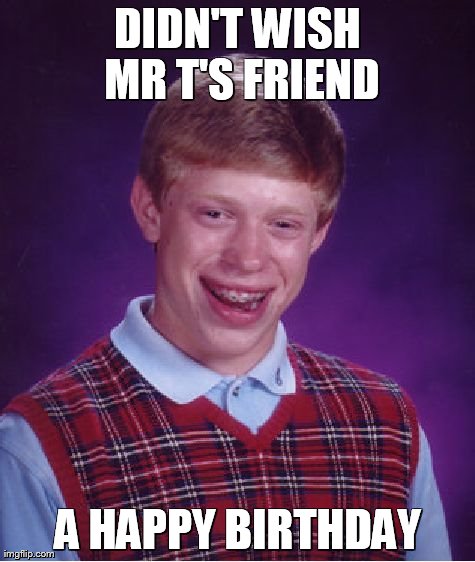 Bad Luck Brian Meme | DIDN'T WISH MR T'S FRIEND A HAPPY BIRTHDAY | image tagged in memes,bad luck brian | made w/ Imgflip meme maker