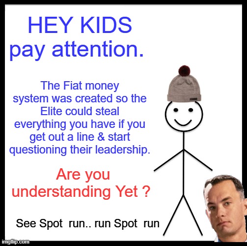 Run Forest Run, & he did. | HEY KIDS pay attention. The Fiat money system was created so the Elite could steal everything you have if you get out a line & start questioning their leadership. Are you understanding Yet ? See Spot  run.. run Spot  run | image tagged in memes,be like bill | made w/ Imgflip meme maker
